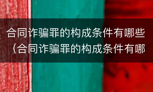合同诈骗罪的构成条件有哪些（合同诈骗罪的构成条件有哪些标准）