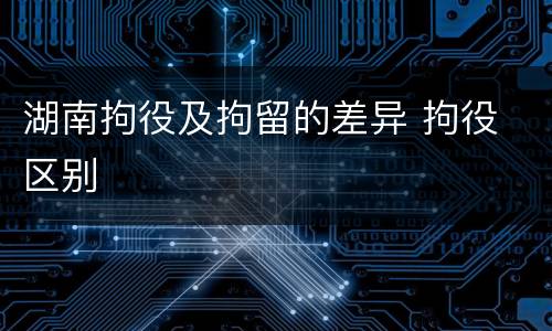 湖南拘役及拘留的差异 拘役 区别