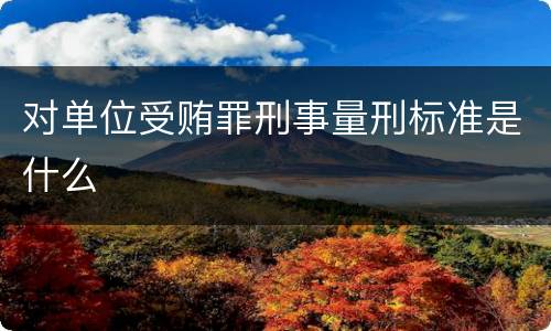 对单位受贿罪刑事量刑标准是什么