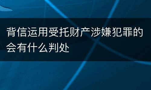 背信运用受托财产涉嫌犯罪的会有什么判处
