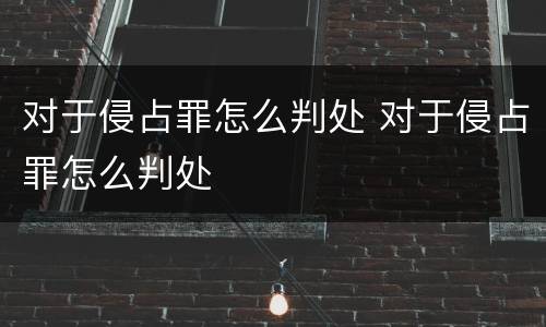 对于侵占罪怎么判处 对于侵占罪怎么判处