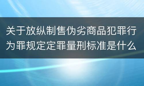 关于放纵制售伪劣商品犯罪行为罪规定定罪量刑标准是什么