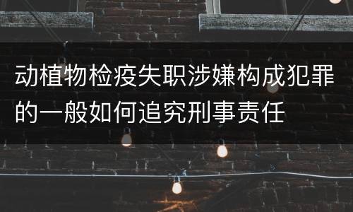 动植物检疫失职涉嫌构成犯罪的一般如何追究刑事责任