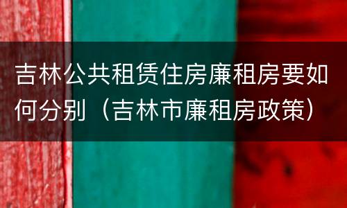 吉林公共租赁住房廉租房要如何分别（吉林市廉租房政策）