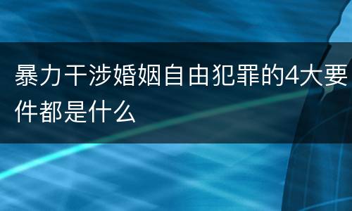 暴力干涉婚姻自由犯罪的4大要件都是什么