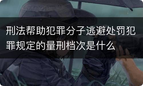 刑法帮助犯罪分子逃避处罚犯罪规定的量刑档次是什么