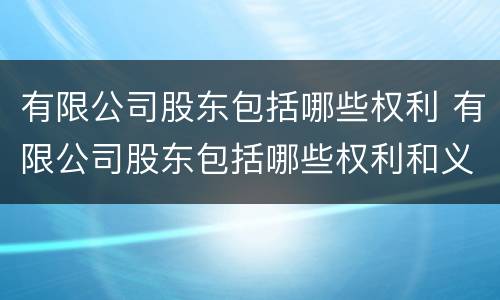 有限公司股东包括哪些权利 有限公司股东包括哪些权利和义务
