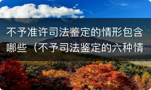 不予准许司法鉴定的情形包含哪些（不予司法鉴定的六种情形）