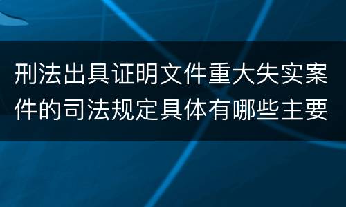 刑法出具证明文件重大失实案件的司法规定具体有哪些主要内容