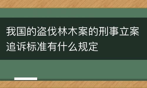 我国的盗伐林木案的刑事立案追诉标准有什么规定