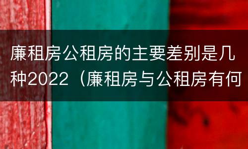 廉租房公租房的主要差别是几种2022（廉租房与公租房有何区别）