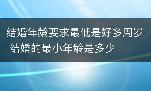 结婚年龄要求最低是好多周岁 结婚的最小年龄是多少