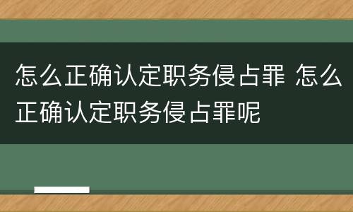 怎么正确认定职务侵占罪 怎么正确认定职务侵占罪呢