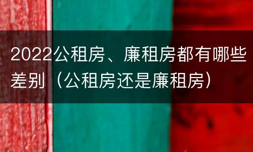 2022公租房、廉租房都有哪些差别(公租房还是廉租房)