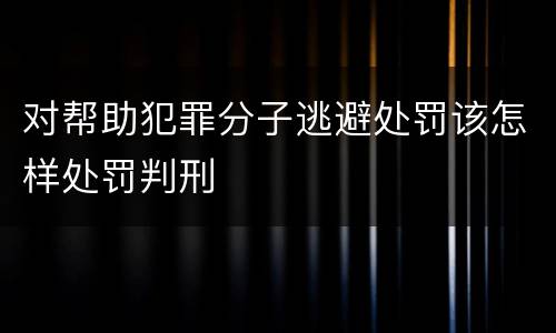 对帮助犯罪分子逃避处罚该怎样处罚判刑