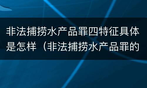 非法捕捞水产品罪四特征具体是怎样（非法捕捞水产品罪的意义）