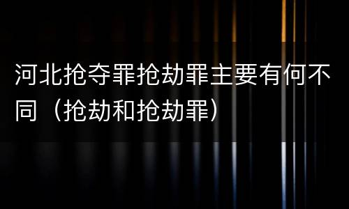 河北抢夺罪抢劫罪主要有何不同（抢劫和抢劫罪）