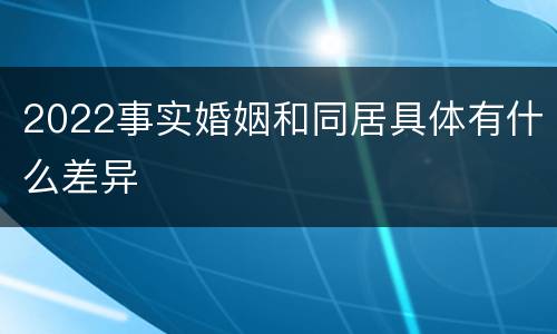 2022事实婚姻和同居具体有什么差异