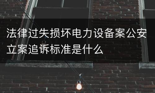 法律过失损坏电力设备案公安立案追诉标准是什么