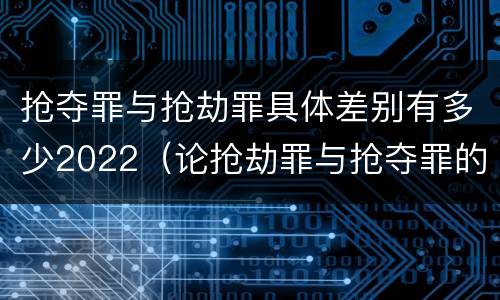 抢夺罪与抢劫罪具体差别有多少2022（论抢劫罪与抢夺罪的界限）