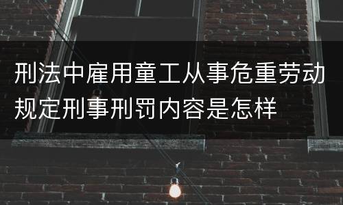 刑法中雇用童工从事危重劳动规定刑事刑罚内容是怎样