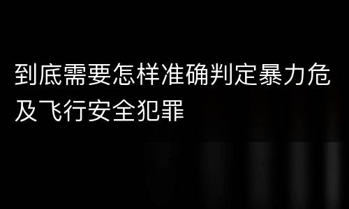 到底需要怎样准确判定暴力危及飞行安全犯罪