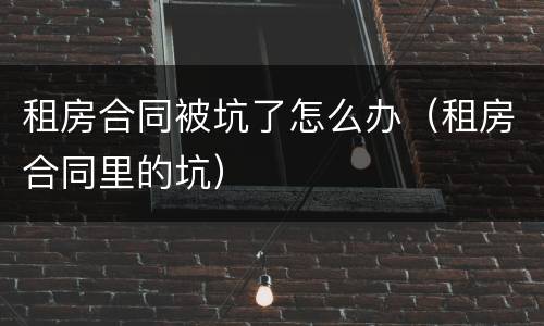 租房合同被坑了怎么办(租房合同里的坑)
