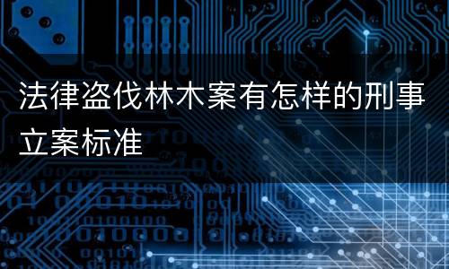 法律盗伐林木案有怎样的刑事立案标准