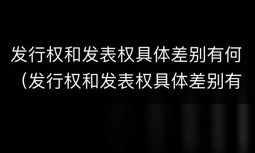 发行权和发表权具体差别有何（发行权和发表权具体差别有何意义）