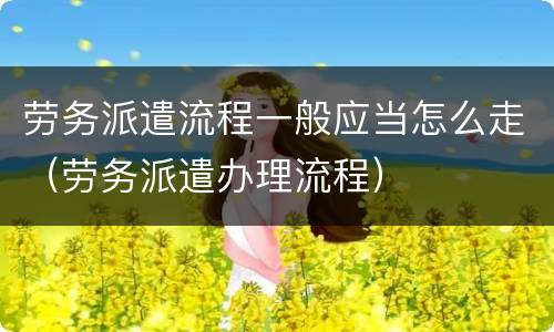 劳务派遣流程一般应当怎么走（劳务派遣办理流程）