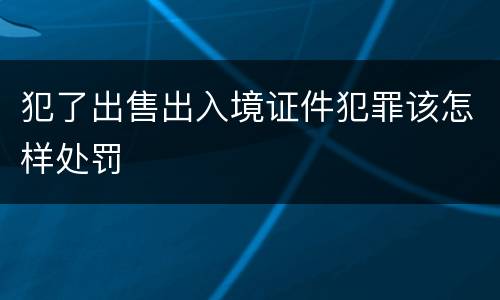 犯了出售出入境证件犯罪该怎样处罚