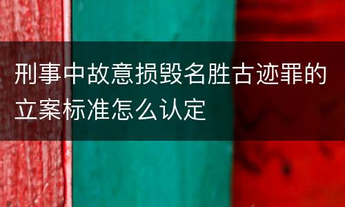 刑事中故意损毁名胜古迹罪的立案标准怎么认定