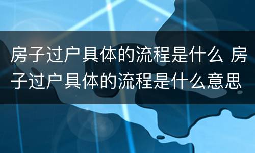 房子过户具体的流程是什么 房子过户具体的流程是什么意思