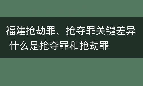 福建抢劫罪、抢夺罪关键差异 什么是抢夺罪和抢劫罪