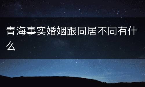 青海事实婚姻跟同居不同有什么