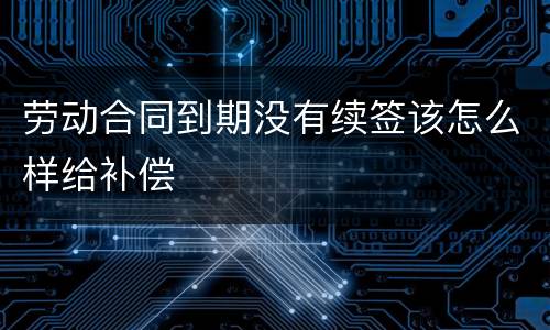 劳动合同到期没有续签该怎么样给补偿