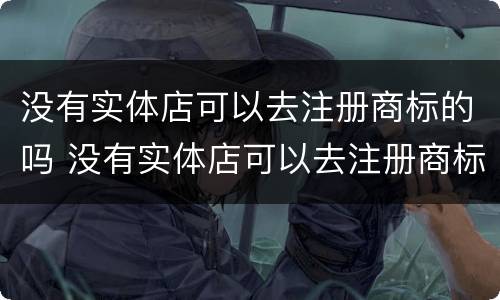 没有实体店可以去注册商标的吗 没有实体店可以去注册商标的吗知乎