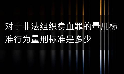 对于非法组织卖血罪的量刑标准行为量刑标准是多少