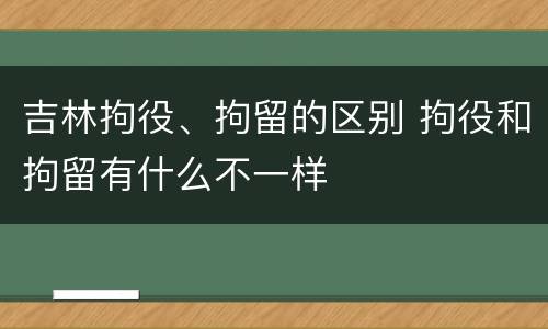 吉林拘役、拘留的区别 拘役和拘留有什么不一样