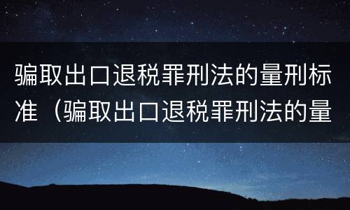 骗取出口退税罪刑法的量刑标准（骗取出口退税罪刑法的量刑标准是）