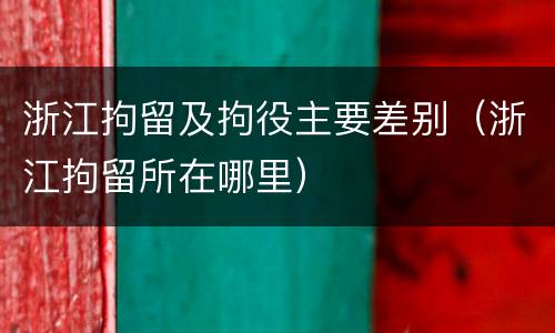 浙江拘留及拘役主要差别（浙江拘留所在哪里）