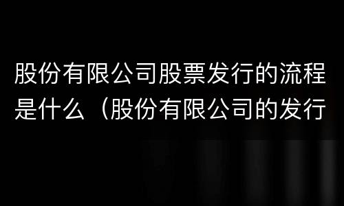 股份有限公司股票发行的流程是什么（股份有限公司的发行方式）