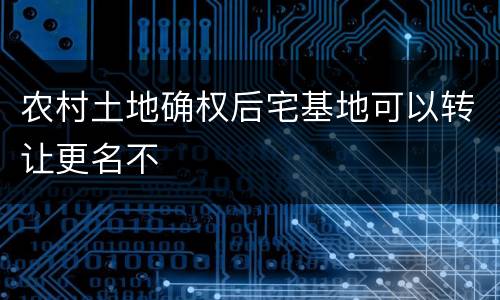农村土地确权后宅基地可以转让更名不