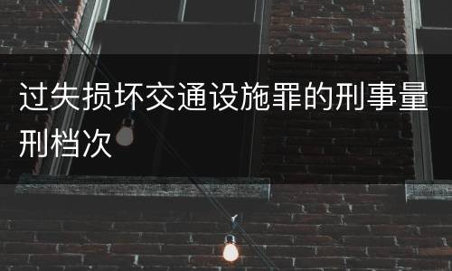 过失损坏交通设施罪的刑事量刑档次