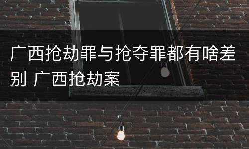 广西抢劫罪与抢夺罪都有啥差别 广西抢劫案