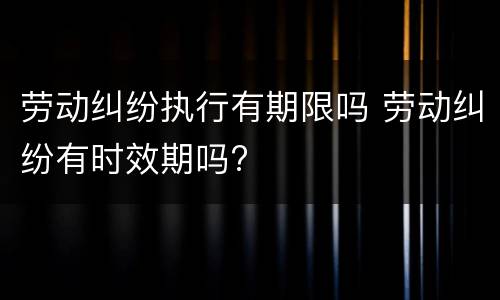 劳动纠纷执行有期限吗 劳动纠纷有时效期吗?