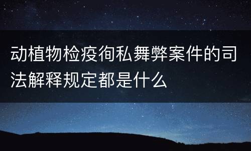 动植物检疫徇私舞弊案件的司法解释规定都是什么
