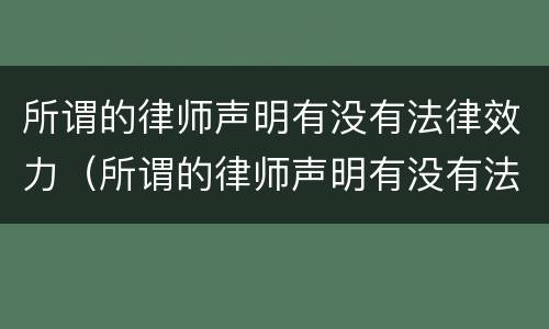所谓的律师声明有没有法律效力（所谓的律师声明有没有法律效力呢）