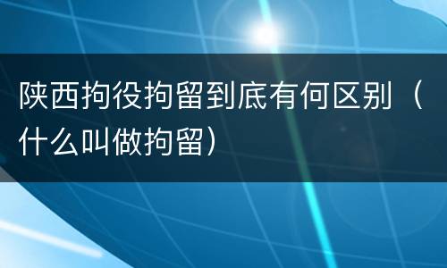 陕西拘役拘留到底有何区别（什么叫做拘留）