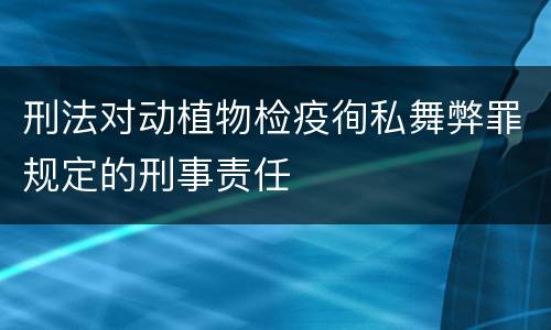 刑法对动植物检疫徇私舞弊罪规定的刑事责任